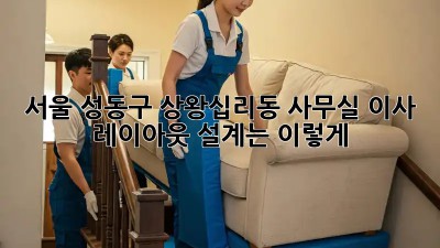 서울 성동구 상왕십리동 사무실 이사? 레이아웃 설계는 이렇게! ✨